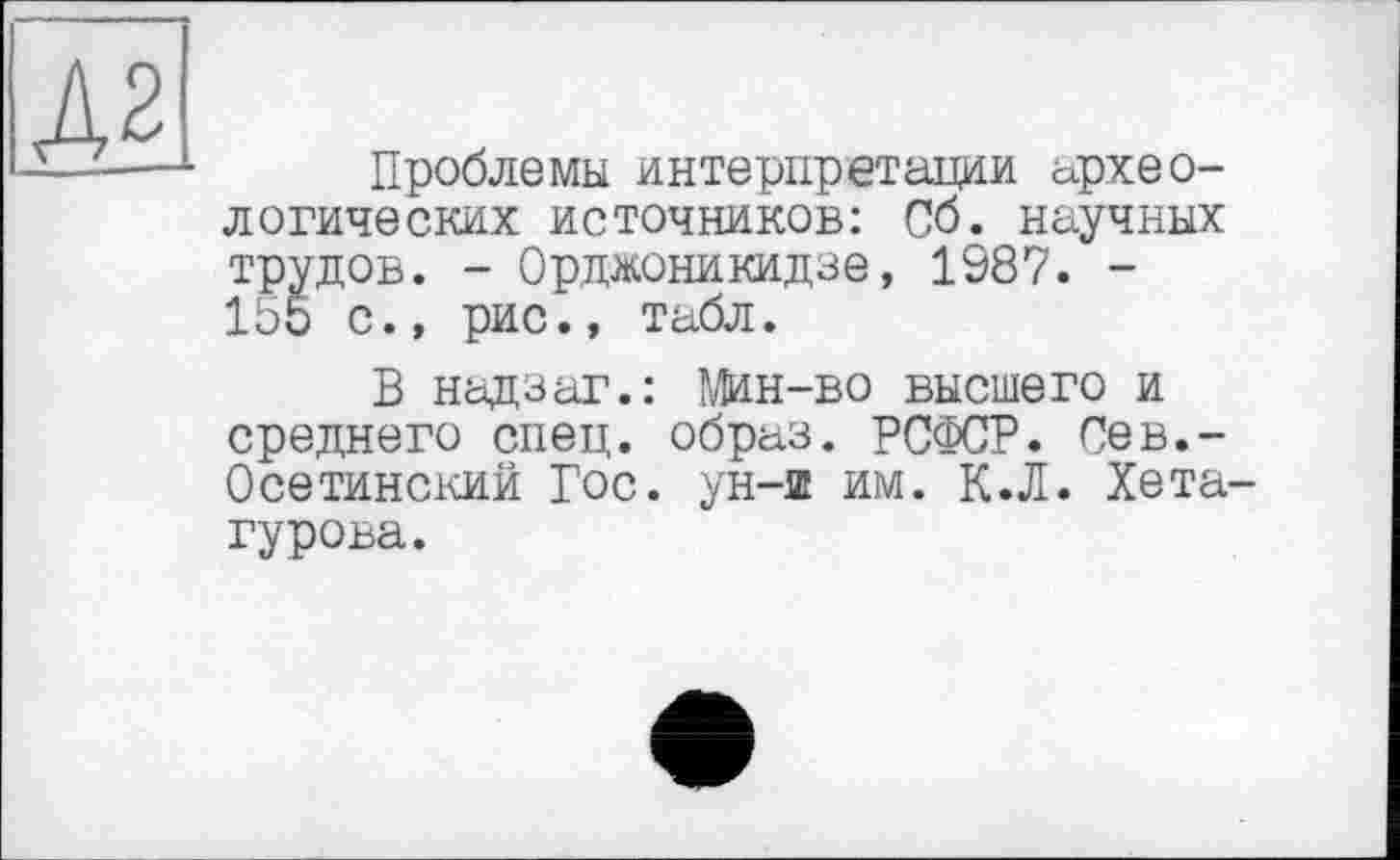 ﻿Проблемы интерпретации археологических источников: Сб. научных трудов. - Орджоникидзе, 1987. -155 с., рис., табл.
В надзаг.: Мин-во высшего и среднего спец, образ. РСФСР. Сев,-Осетинский Гос. ун-ш им. К.Л. Хета гурова.